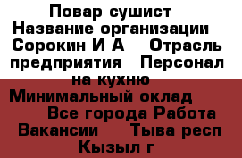 Повар-сушист › Название организации ­ Сорокин И.А. › Отрасль предприятия ­ Персонал на кухню › Минимальный оклад ­ 18 000 - Все города Работа » Вакансии   . Тыва респ.,Кызыл г.